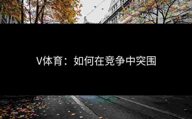 V体育：如何在竞争中突围