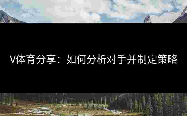 V体育分享：如何分析对手并制定策略