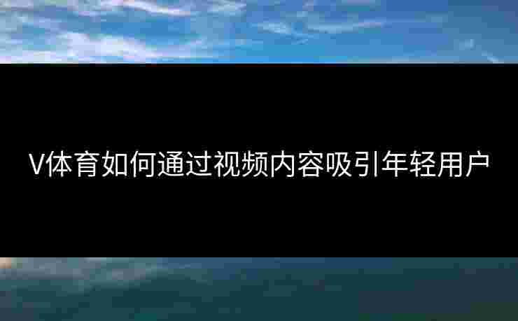 V体育如何通过视频内容吸引年轻用户
