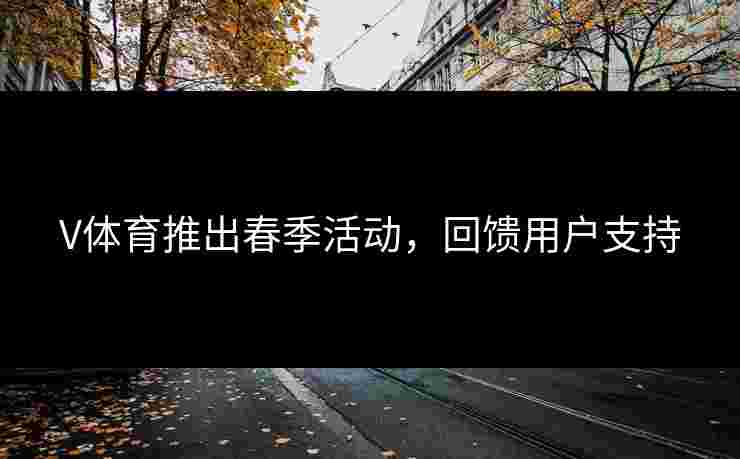 V体育推出春季活动，回馈用户支持