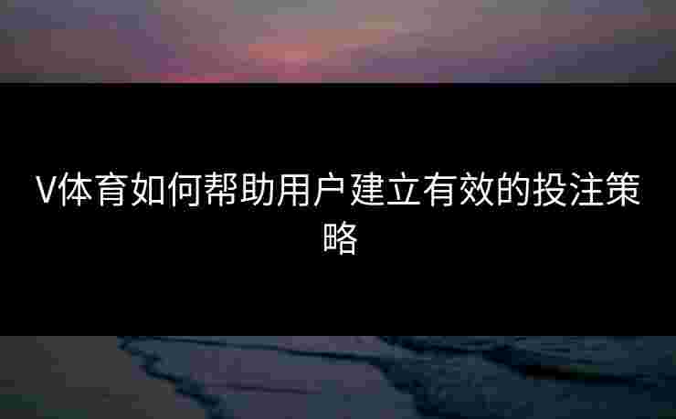 V体育如何帮助用户建立有效的投注策略