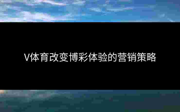 V体育改变博彩体验的营销策略