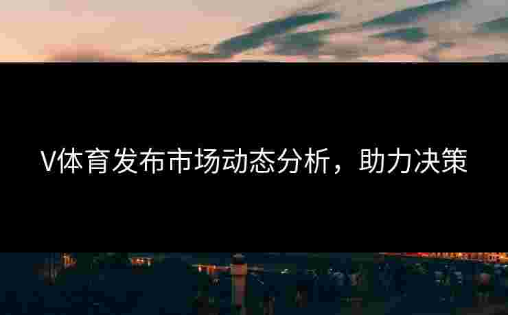 V体育发布市场动态分析，助力决策
