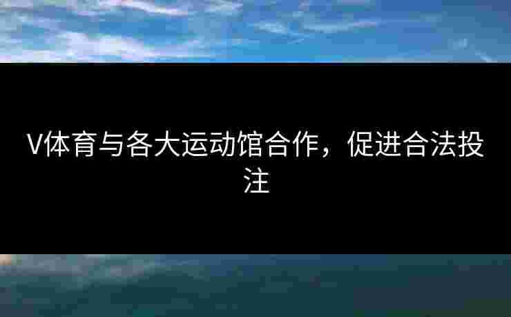 V体育与各大运动馆合作，促进合法投注